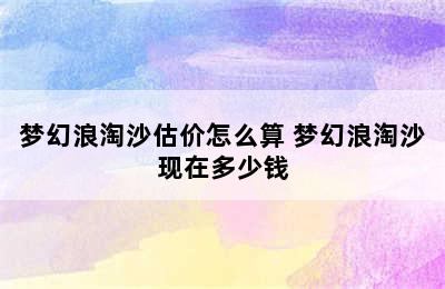 梦幻浪淘沙估价怎么算 梦幻浪淘沙现在多少钱